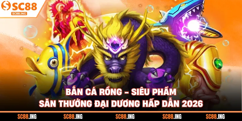 Bắn Cá Rồng - Siêu Phẩm Săn Thưởng Đại Dương Hấp Dẫn 2026