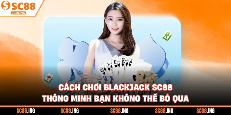 Cách Chơi Blackjack SC88 Thông Minh Bạn Không Thể Bỏ Qua